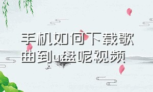 手机如何下载歌曲到u盘呢视频