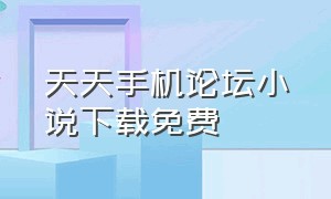 天天手机论坛小说下载免费（天天小说app官方版下载安装）