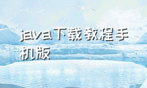 java下载教程手机版（java中文版下载教程免费）