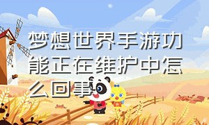 梦想世界手游功能正在维护中怎么回事（梦想世界手游满属性表）