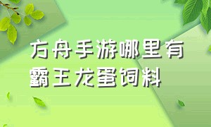 方舟手游哪里有霸王龙蛋饲料（方舟手游水龙兽蛋饲料在哪里做）