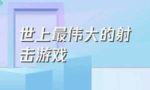 世上最伟大的射击游戏（世界上最火的射击游戏排名）