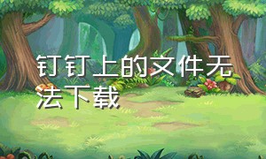 钉钉上的文件无法下载