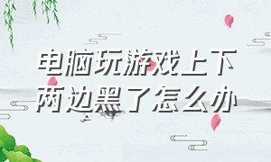 电脑玩游戏上下两边黑了怎么办（电脑打游戏两边有黑边怎样全屏）