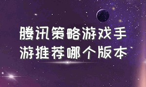 腾讯策略游戏手游推荐哪个版本（腾讯手游游戏推荐人气排行榜）