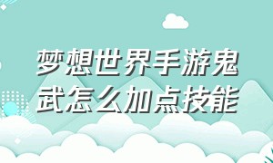 梦想世界手游鬼武怎么加点技能（梦想世界手游账号）