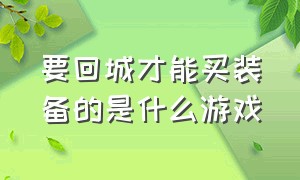 要回城才能买装备的是什么游戏