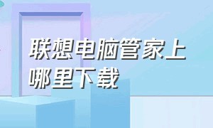 联想电脑管家上哪里下载（联想电脑管家没了怎么下载）