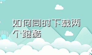 如何同时下载两个跑酷（怎么下载有两个存档的跑酷）