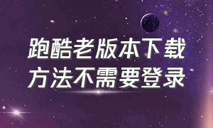 跑酷老版本下载方法不需要登录