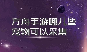 方舟手游哪儿些宠物可以采集（方舟手游怎么查看宠物位置）