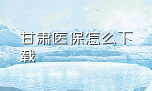 甘肃医保怎么下载（甘肃医保查询个人账户官网下载）