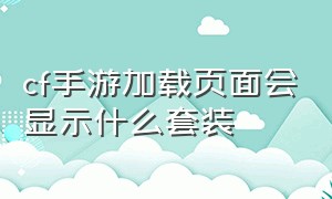 cf手游加载页面会显示什么套装（cf手游加载界面套装不显示边框）