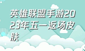 英雄联盟手游2023年五一返场皮肤