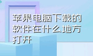 苹果电脑下载的软件在什么地方打开（苹果电脑下载的软件在哪个地方）