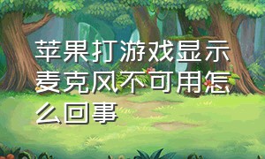 苹果打游戏显示麦克风不可用怎么回事（苹果游戏麦克风启用不成功怎么弄）