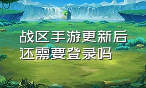 战区手游更新后还需要登录吗（战区手游游客登录更新会消失吗）