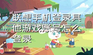 联想手机登录其他游戏账号怎么登录