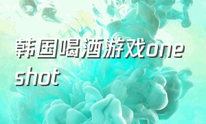 韩国喝酒游戏oneshot（韩国喝酒游戏怎么玩）