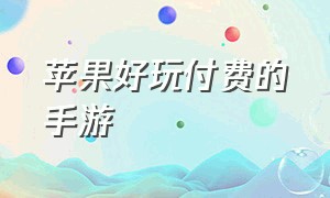 苹果好玩付费的手游（苹果好玩付费的手游有哪些）