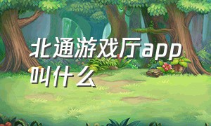 北通游戏厅app叫什么（北通游戏厅app叫什么软件）