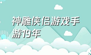 神雕侠侣游戏手游19年（神雕侠侣手游都什么版本的）