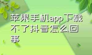 苹果手机app下载不了抖音怎么回事（苹果手机为什么抖音下载失败）