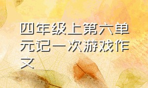 四年级上第六单元记一次游戏作文（四年级上册记一次游戏作文600个字）