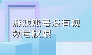 游戏账号没有视频号权限（游戏账号没有视频号权限怎么回事）