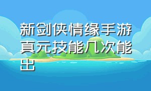 新剑侠情缘手游真元技能几次能出（新剑侠情缘手游真元技能几次能出师）