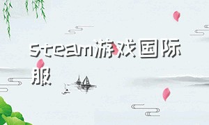 steam游戏国际服（steam怎么下载国际服游戏）