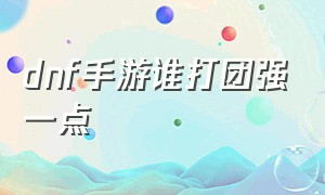 dnf手游谁打团强一点