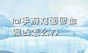 lol手游对面回血很凶怎么办（lol手游对面太肉了打不动怎么办）