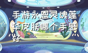 手游永恩灵魂莲华皮肤哪个手感好