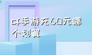 cf手游充60元哪个划算