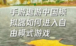 手游遨游中国模拟器如何进入自由模式游戏