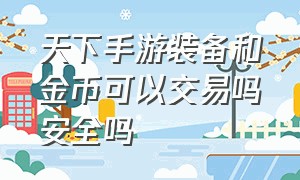 天下手游装备和金币可以交易吗安全吗（天下手游怎么互相交易金币）