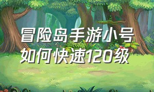 冒险岛手游小号如何快速120级（冒险岛手游100-120级升级）