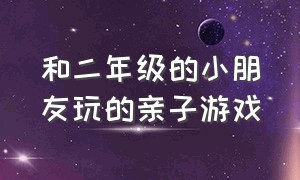 和二年级的小朋友玩的亲子游戏（四年级的小学生适合玩的亲子游戏）