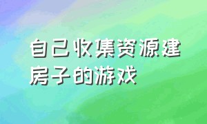 自己收集资源建房子的游戏