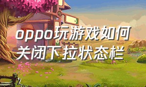 oppo玩游戏如何关闭下拉状态栏