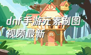 dnf手游元素刷图视频最新（dnf手游元素刷图连招）