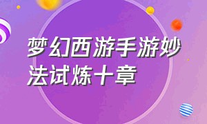 梦幻西游手游妙法试炼十章（梦幻西游手游妙法试炼第六章攻略）