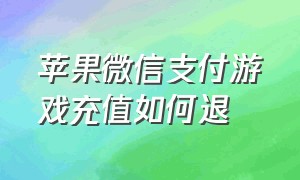 苹果微信支付游戏充值如何退（苹果游戏充值怎么跳转到微信支付）