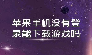 苹果手机没有登录能下载游戏吗（苹果手机在哪下载游戏不用登录）