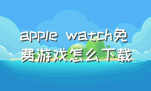 apple watch免费游戏怎么下载