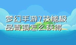 梦幻手游7技能极品青铜怎么获得