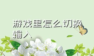 游戏里怎么切换输入（游戏中怎么切换打字方式）