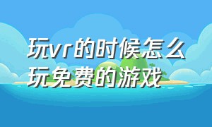 玩vr的时候怎么玩免费的游戏（怎么在手机上免费玩vr游戏）