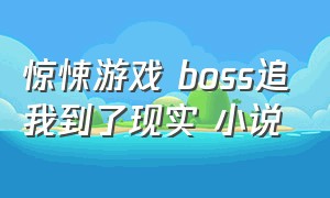 惊悚游戏 boss追我到了现实 小说（惊悚游戏boss攻）